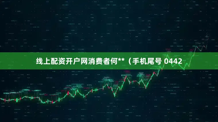 线上配资开户网消费者何**（手机尾号 0442