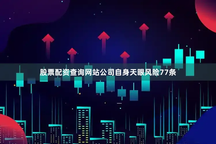股票配资查询网站公司自身天眼风险77条