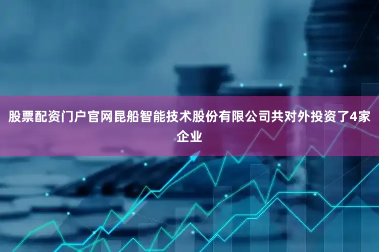 股票配资门户官网昆船智能技术股份有限公司共对外投资了4家企业