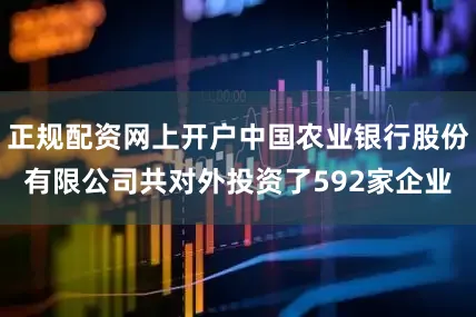 正规配资网上开户中国农业银行股份有限公司共对外投资了592家企业