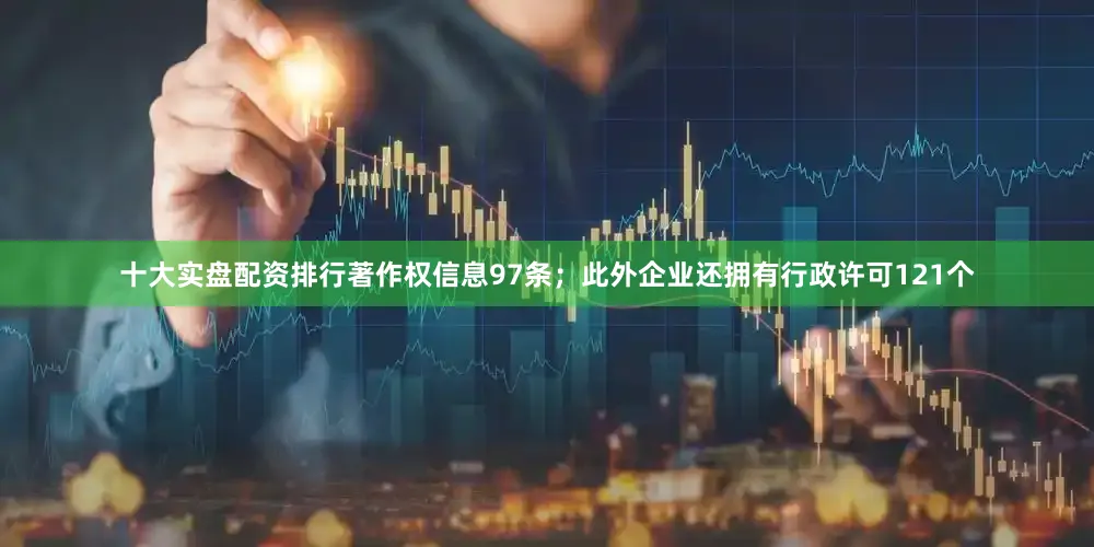 十大实盘配资排行著作权信息97条；此外企业还拥有行政许可121个