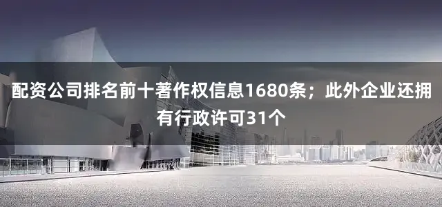 配资公司排名前十著作权信息1680条；此外企业还拥有行政许可31个