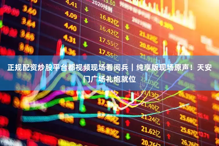 正规配资炒股平台都视频现场看阅兵｜纯享版现场原声！天安门广场礼炮就位