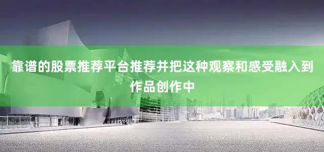 靠谱的股票推荐平台推荐并把这种观察和感受融入到作品创作中