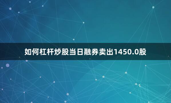 如何杠杆炒股当日融券卖出1450.0股