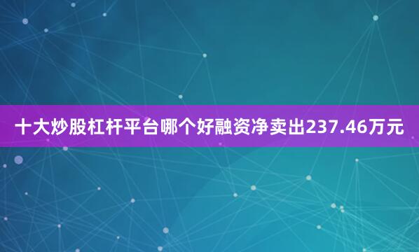 十大炒股杠杆平台哪个好融资净卖出237.46万元