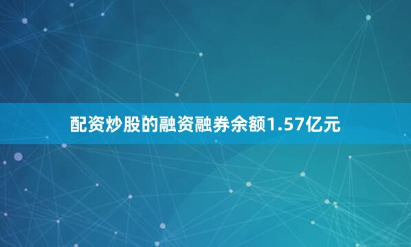 配资炒股的融资融券余额1.57亿元