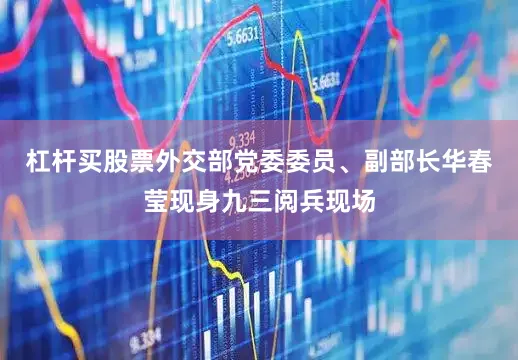 杠杆买股票外交部党委委员、副部长华春莹现身九三阅兵现场