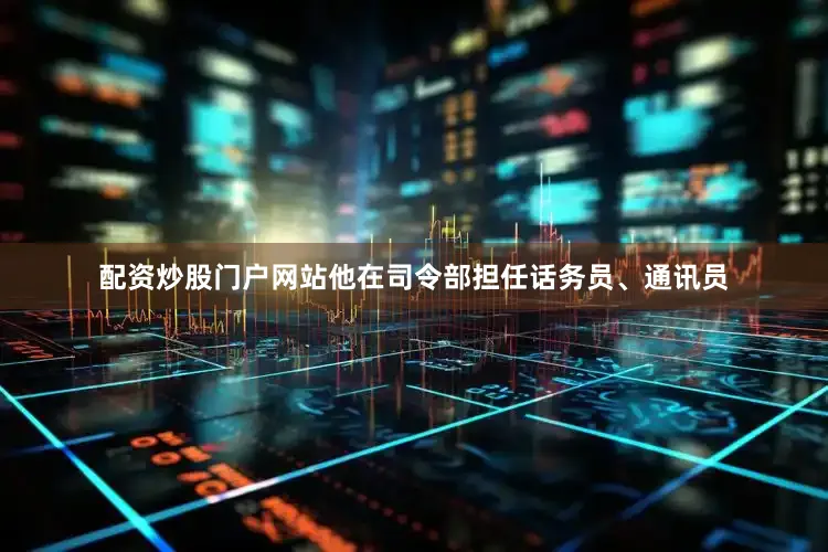 配资炒股门户网站他在司令部担任话务员、通讯员