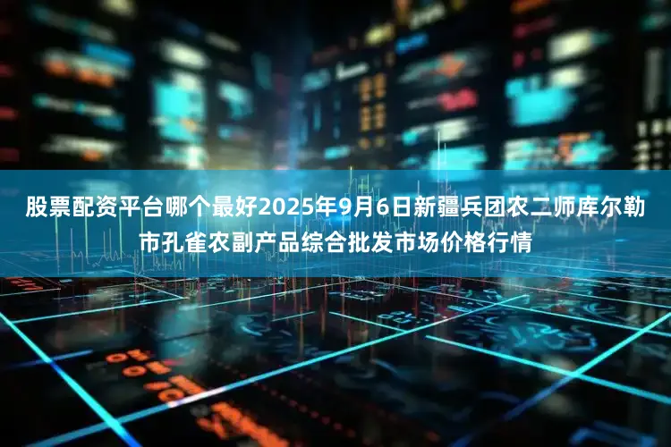 股票配资平台哪个最好2025年9月6日新疆兵团农二师库尔勒市孔雀农副产品综合批发市场价格行情