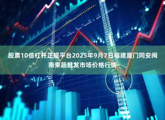 股票10倍杠杆正规平台2025年9月7日福建厦门同安闽南果蔬批发市场价格行情