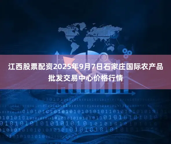 江西股票配资2025年9月7日石家庄国际农产品批发交易中心价格行情