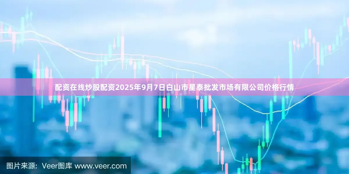 配资在线炒股配资2025年9月7日白山市星泰批发市场有限公司价格行情