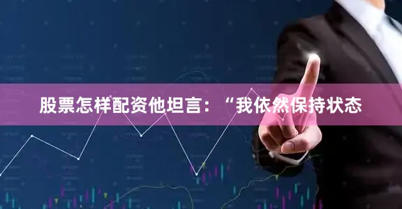 股票怎样配资他坦言：“我依然保持状态