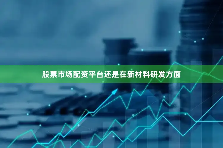股票市场配资平台还是在新材料研发方面