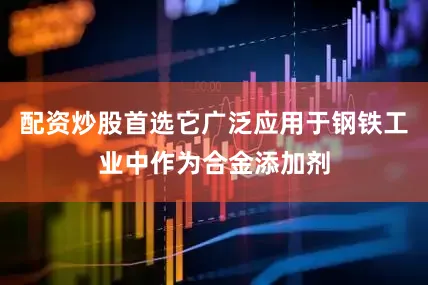 配资炒股首选它广泛应用于钢铁工业中作为合金添加剂