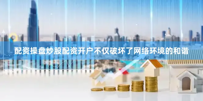 配资操盘炒股配资开户不仅破坏了网络环境的和谐