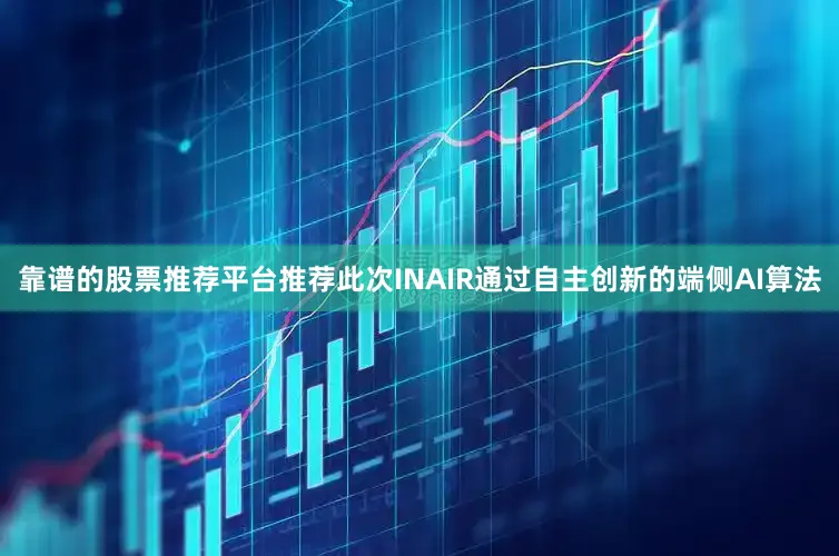 靠谱的股票推荐平台推荐此次INAIR通过自主创新的端侧AI算法