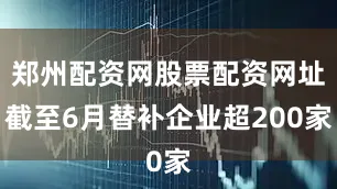 郑州配资网股票配资网址截至6月替补企业超200家