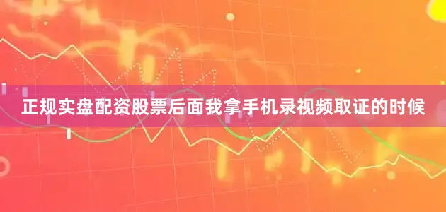 正规实盘配资股票后面我拿手机录视频取证的时候