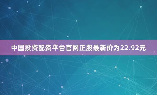 中国投资配资平台官网正股最新价为22.92元