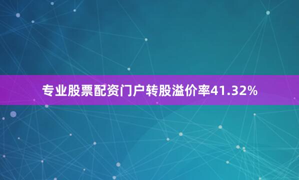专业股票配资门户转股溢价率41.32%