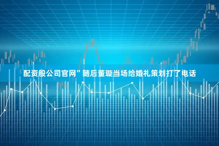 配资股公司官网”随后董璇当场给婚礼策划打了电话