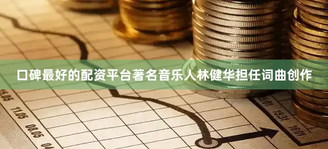 口碑最好的配资平台著名音乐人林健华担任词曲创作