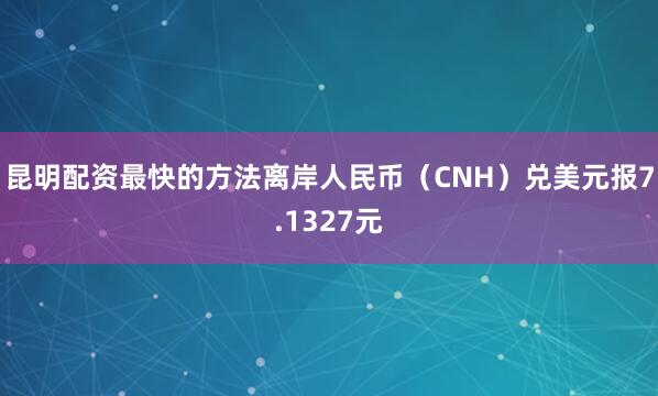 昆明配资最快的方法离岸人民币（CNH）兑美元报7.1327元