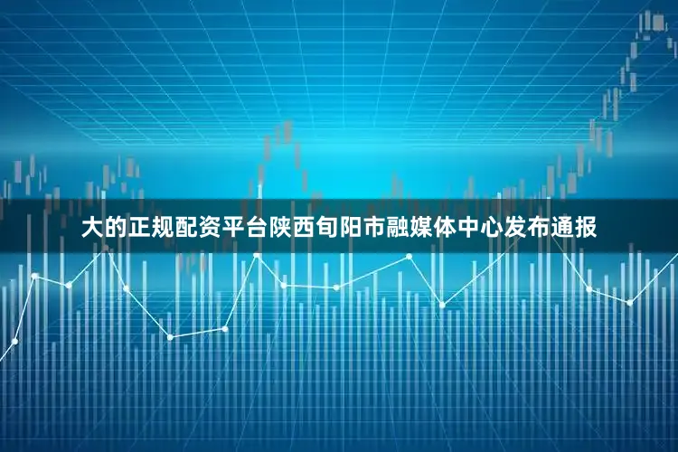 大的正规配资平台陕西旬阳市融媒体中心发布通报