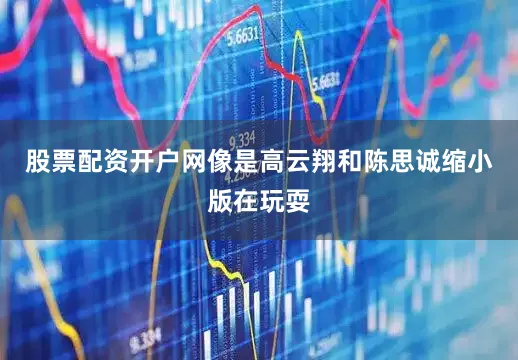 股票配资开户网像是高云翔和陈思诚缩小版在玩耍