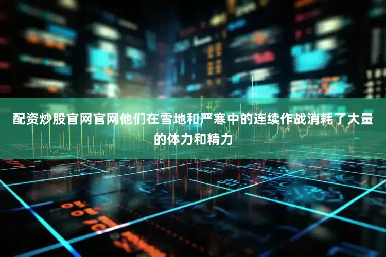 配资炒股官网官网他们在雪地和严寒中的连续作战消耗了大量的体力和精力