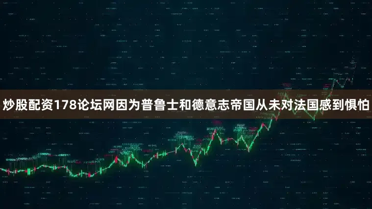 炒股配资178论坛网因为普鲁士和德意志帝国从未对法国感到惧怕