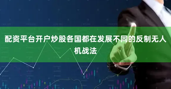配资平台开户炒股各国都在发展不同的反制无人机战法