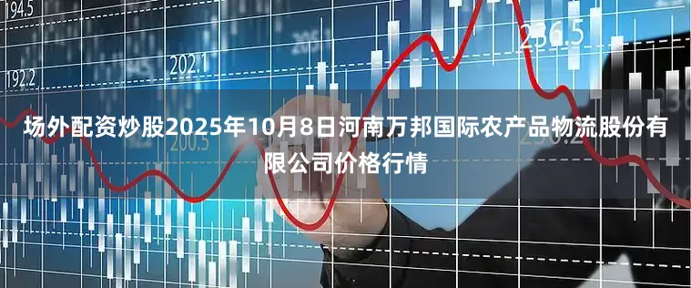 场外配资炒股2025年10月8日河南万邦国际农产品物流股份有限公司价格行情