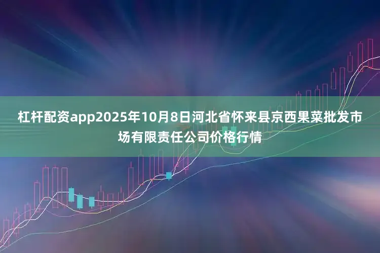 杠杆配资app2025年10月8日河北省怀来县京西果菜批发市场有限责任公司价格行情