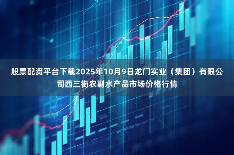 股票配资平台下载2025年10月9日龙门实业（集团）有限公司西三街农副水产品市场价格行情