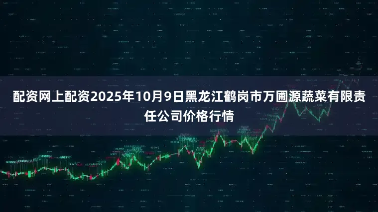 配资网上配资2025年10月9日黑龙江鹤岗市万圃源蔬菜有限责任公司价格行情