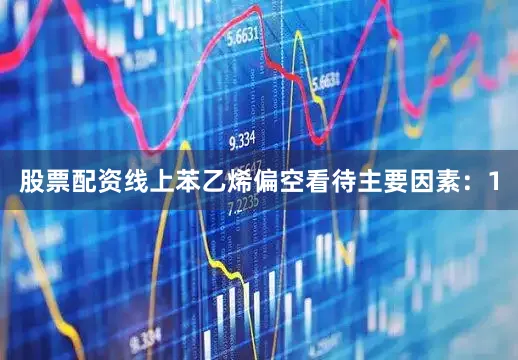 股票配资线上苯乙烯偏空看待主要因素：1