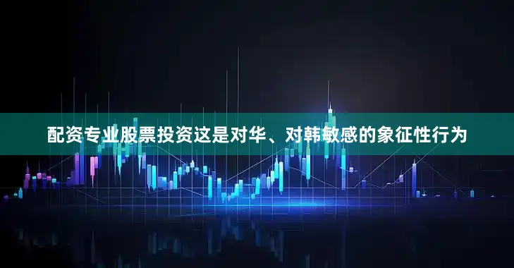 配资专业股票投资这是对华、对韩敏感的象征性行为