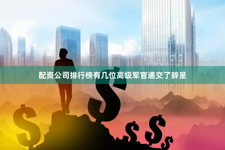 配资公司排行榜有几位高级军官递交了辞呈
