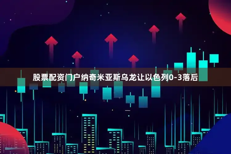 股票配资门户纳奇米亚斯乌龙让以色列0-3落后